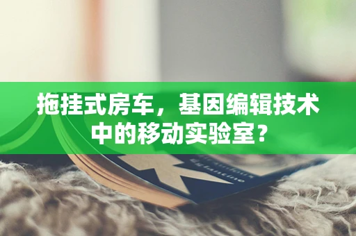 拖挂式房车，基因编辑技术中的移动实验室？