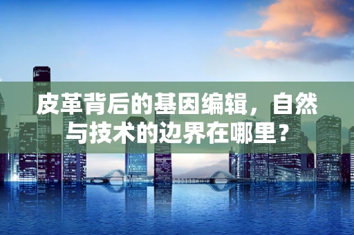 皮革背后的基因编辑，自然与技术的边界在哪里？