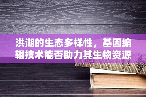 洪湖的生态多样性，基因编辑技术能否助力其生物资源保护？