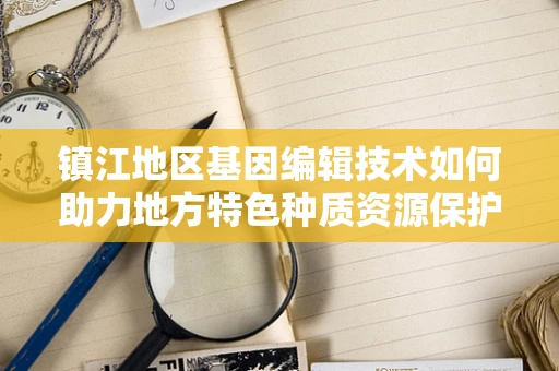 镇江地区基因编辑技术如何助力地方特色种质资源保护？