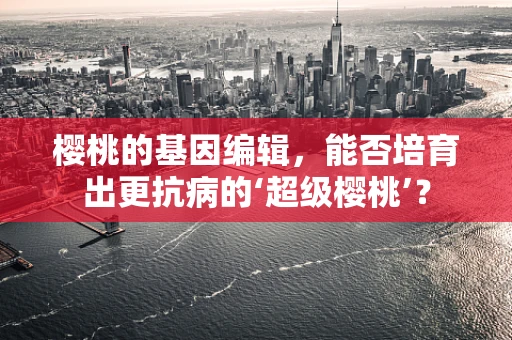 樱桃的基因编辑，能否培育出更抗病的‘超级樱桃’？