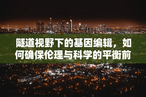 隧道视野下的基因编辑，如何确保伦理与科学的平衡前行？