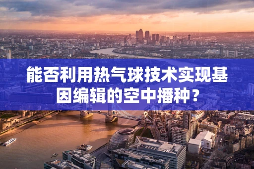 能否利用热气球技术实现基因编辑的空中播种？