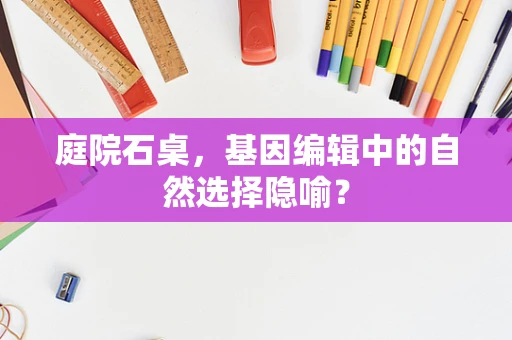 庭院石桌，基因编辑中的自然选择隐喻？