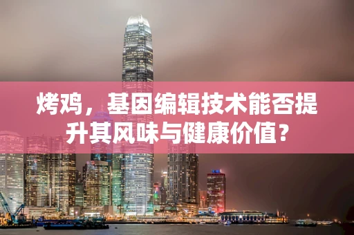 烤鸡，基因编辑技术能否提升其风味与健康价值？
