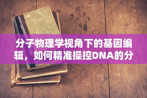 分子物理学视角下的基因编辑，如何精准操控DNA的分子开关？