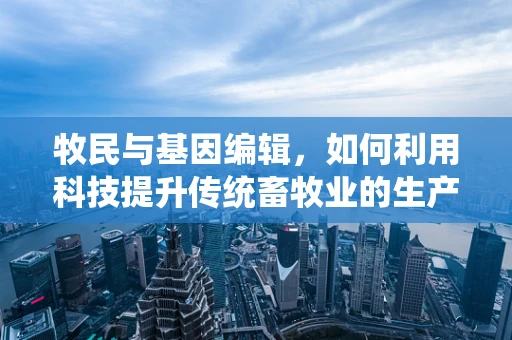 牧民与基因编辑，如何利用科技提升传统畜牧业的生产效率与可持续性？