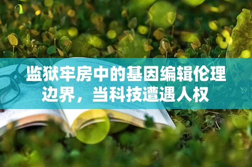 监狱牢房中的基因编辑伦理边界，当科技遭遇人权