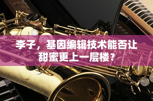 李子，基因编辑技术能否让甜蜜更上一层楼？