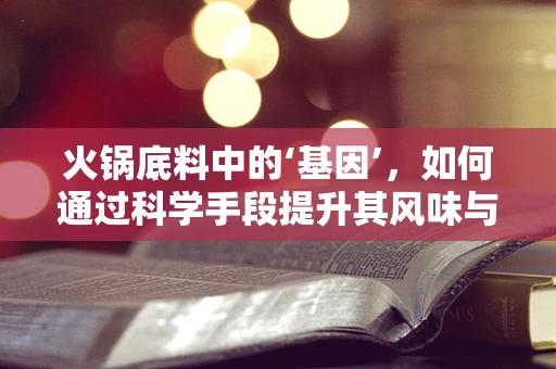 火锅底料中的‘基因’，如何通过科学手段提升其风味与健康价值？