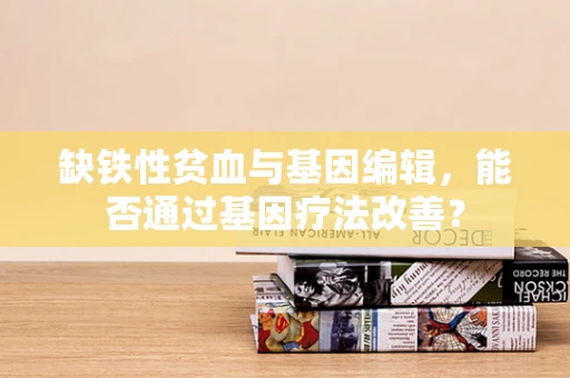缺铁性贫血与基因编辑，能否通过基因疗法改善？