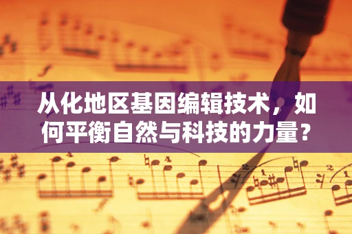 从化地区基因编辑技术，如何平衡自然与科技的力量？