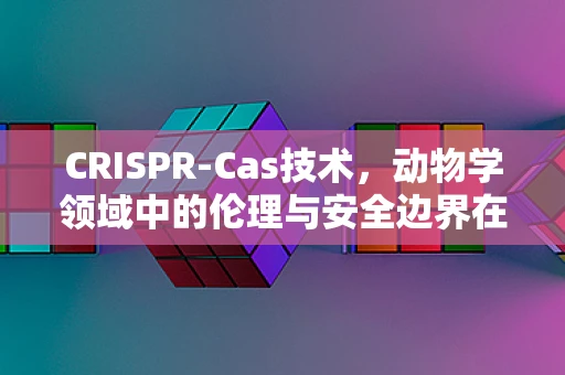 CRISPR-Cas技术，动物学领域中的伦理与安全边界在哪里？