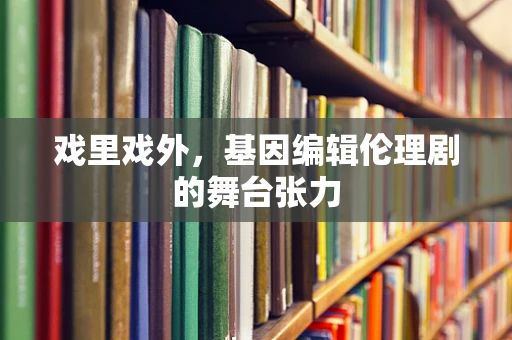 戏里戏外，基因编辑伦理剧的舞台张力