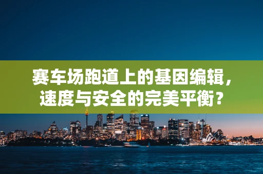 赛车场跑道上的基因编辑，速度与安全的完美平衡？