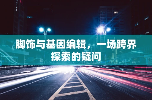 脚饰与基因编辑，一场跨界探索的疑问