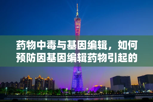 药物中毒与基因编辑，如何预防因基因编辑药物引起的意外中毒？