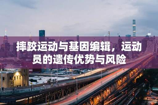 摔跤运动与基因编辑，运动员的遗传优势与风险