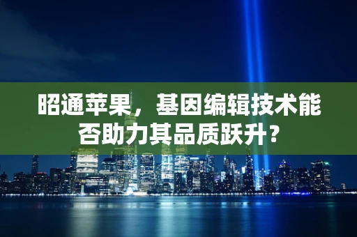 昭通苹果，基因编辑技术能否助力其品质跃升？