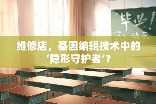 维修店，基因编辑技术中的‘隐形守护者’？