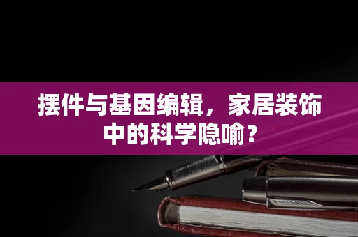 摆件与基因编辑，家居装饰中的科学隐喻？