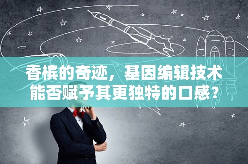 香槟的奇迹，基因编辑技术能否赋予其更独特的口感？