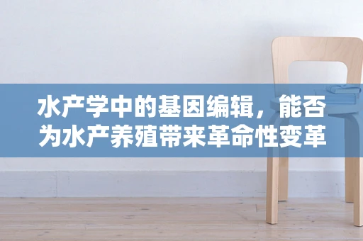 水产学中的基因编辑，能否为水产养殖带来革命性变革？