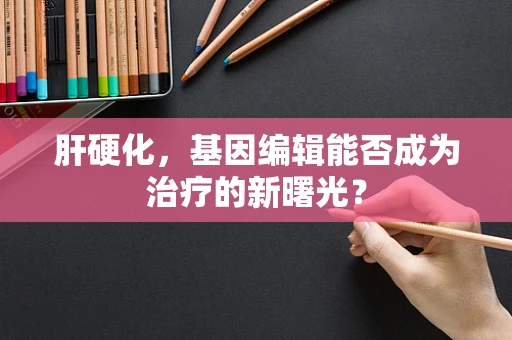 肝硬化，基因编辑能否成为治疗的新曙光？
