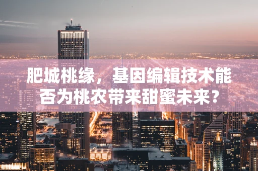 肥城桃缘，基因编辑技术能否为桃农带来甜蜜未来？