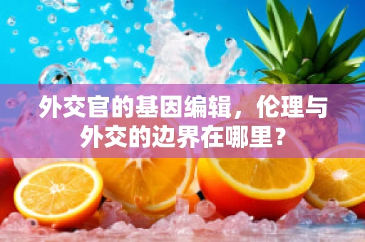 外交官的基因编辑，伦理与外交的边界在哪里？