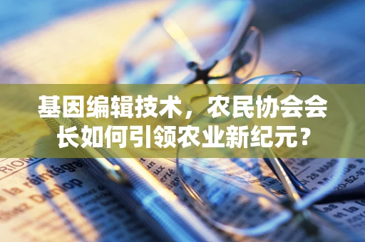 基因编辑技术，农民协会会长如何引领农业新纪元？