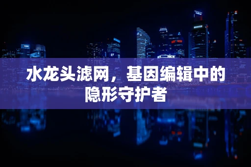 水龙头滤网，基因编辑中的隐形守护者