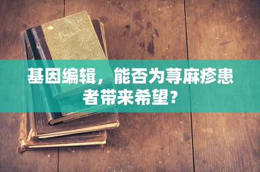 基因编辑，能否为荨麻疹患者带来希望？