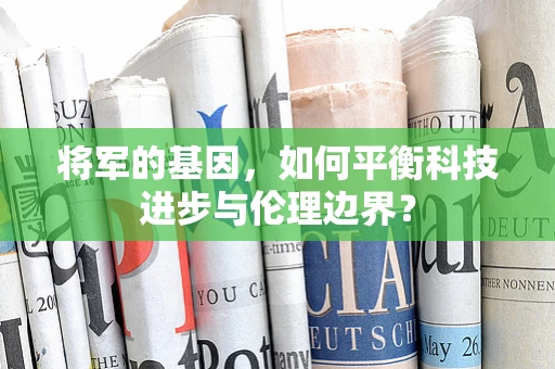 将军的基因，如何平衡科技进步与伦理边界？