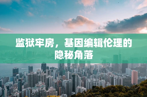 监狱牢房，基因编辑伦理的隐秘角落