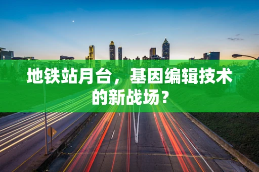 地铁站月台，基因编辑技术的新战场？
