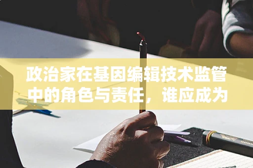 政治家在基因编辑技术监管中的角色与责任，谁应成为伦理的守护者？
