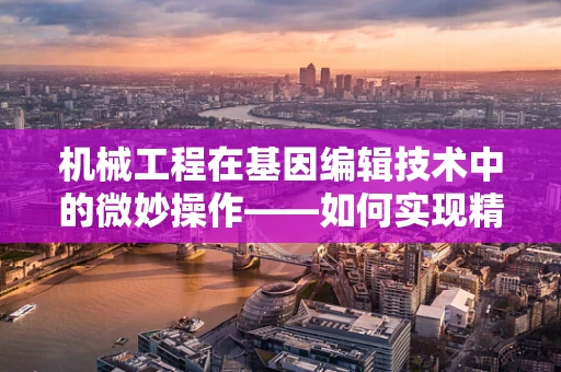 机械工程在基因编辑技术中的微妙操作——如何实现精准、高效的基因编辑？