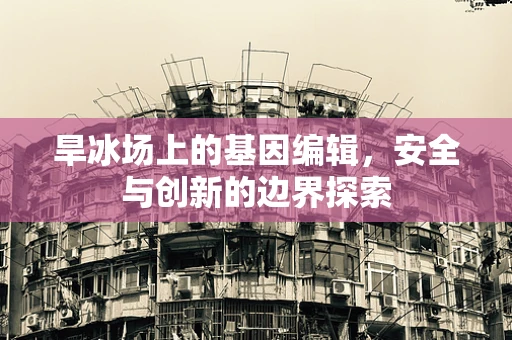 旱冰场上的基因编辑，安全与创新的边界探索