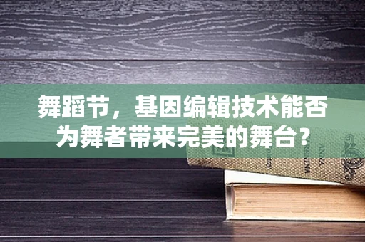 舞蹈节，基因编辑技术能否为舞者带来完美的舞台？