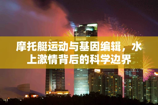 摩托艇运动与基因编辑，水上激情背后的科学边界