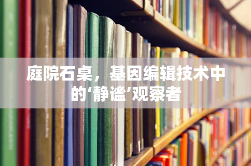 庭院石桌，基因编辑技术中的‘静谧’观察者