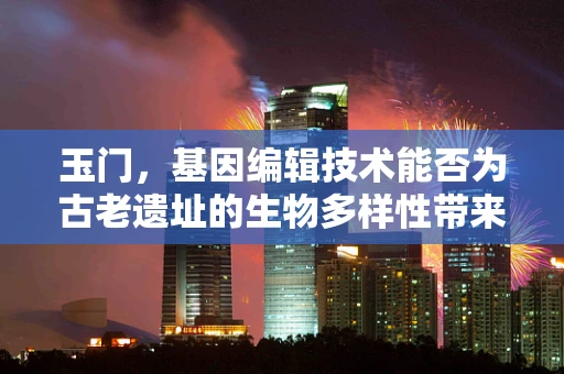 玉门，基因编辑技术能否为古老遗址的生物多样性带来新希望？