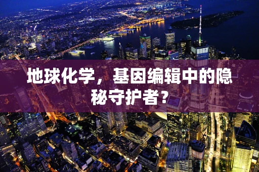 地球化学，基因编辑中的隐秘守护者？