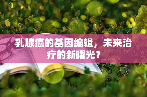 乳腺癌的基因编辑，未来治疗的新曙光？