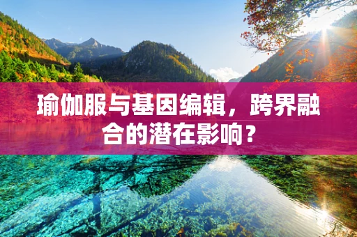 瑜伽服与基因编辑，跨界融合的潜在影响？