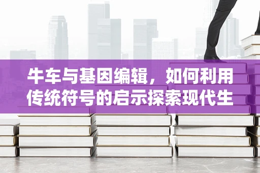 牛车与基因编辑，如何利用传统符号的启示探索现代生物技术？