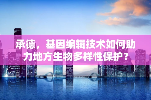承德，基因编辑技术如何助力地方生物多样性保护？