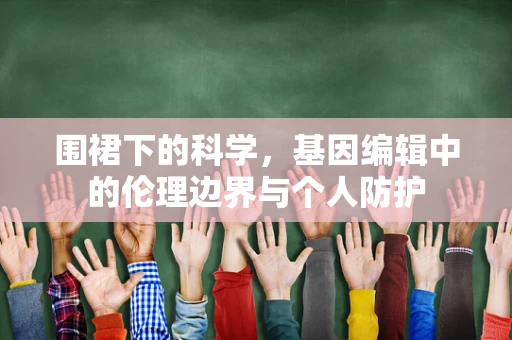 围裙下的科学，基因编辑中的伦理边界与个人防护
