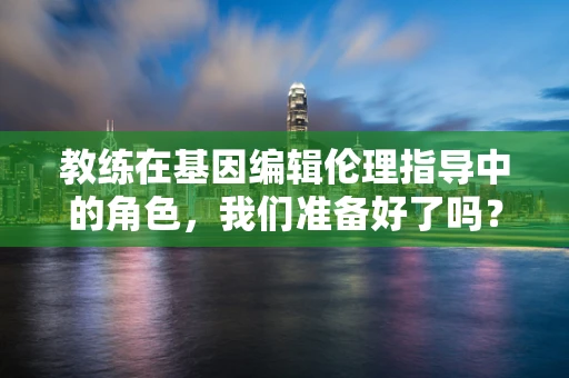 教练在基因编辑伦理指导中的角色，我们准备好了吗？